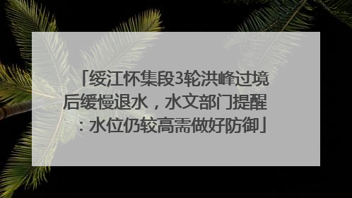 绥江怀集段3轮洪峰过境后缓慢退水，水文部门提醒：水位仍较高需做好防御